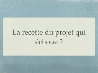 La recette du projet qui
       échoue ?
 