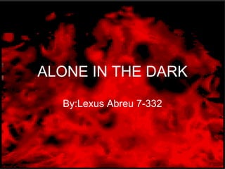 ALONE IN THE DARK By:Lexus Abreu 7-332 