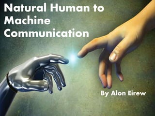 Natural Human to
Machine
Communication
By Alon Eirew
 