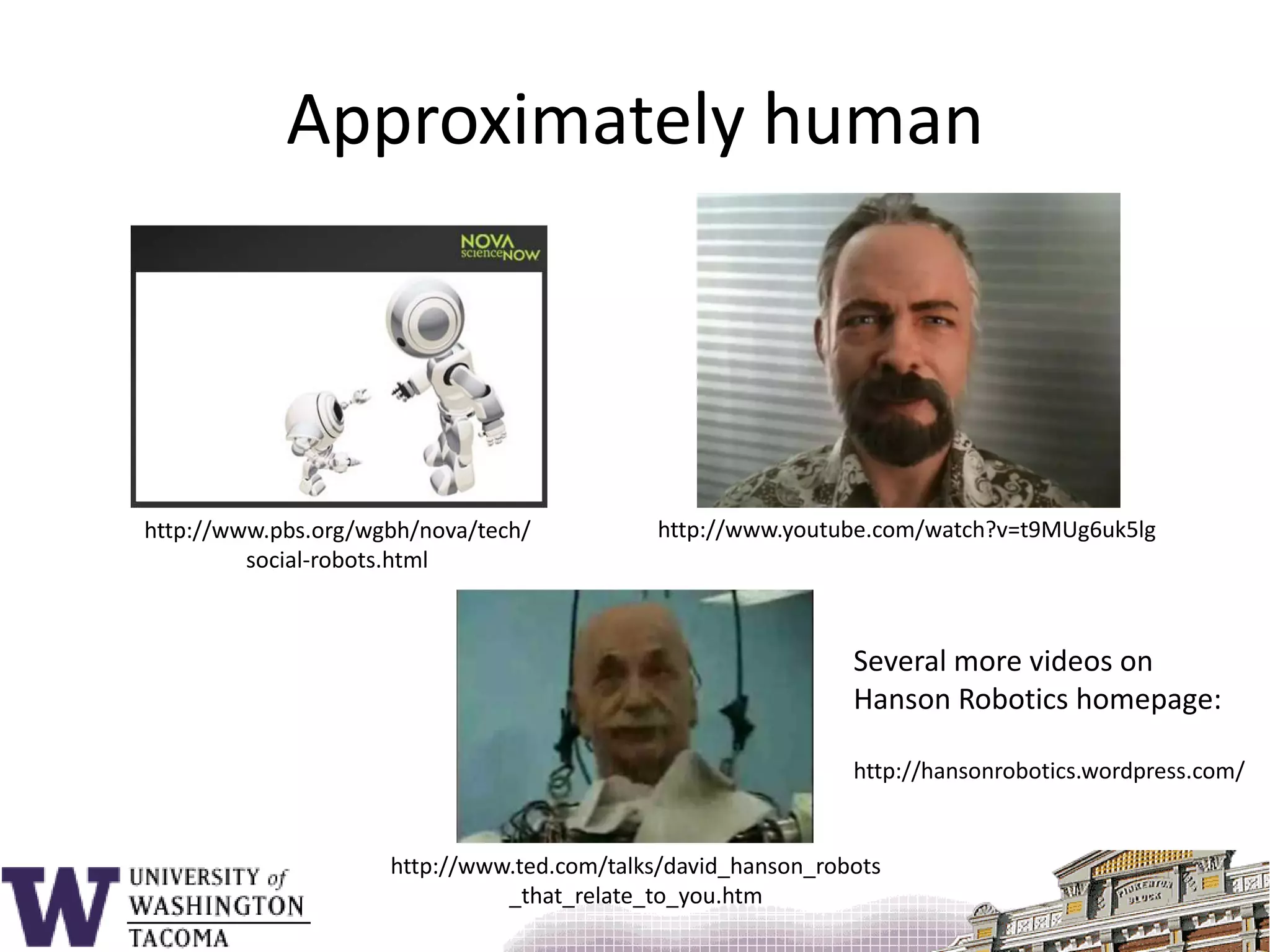Approximately humanhttp://www.youtube.com/watch?v=t9MUg6uk5lghttp://www.pbs.org/wgbh/nova/tech/social-robots.htmlSeveral more videos onHanson Robotics homepage:http://hansonrobotics.wordpress.com/http://www.ted.com/talks/david_hanson_robots_that_relate_to_you.htm