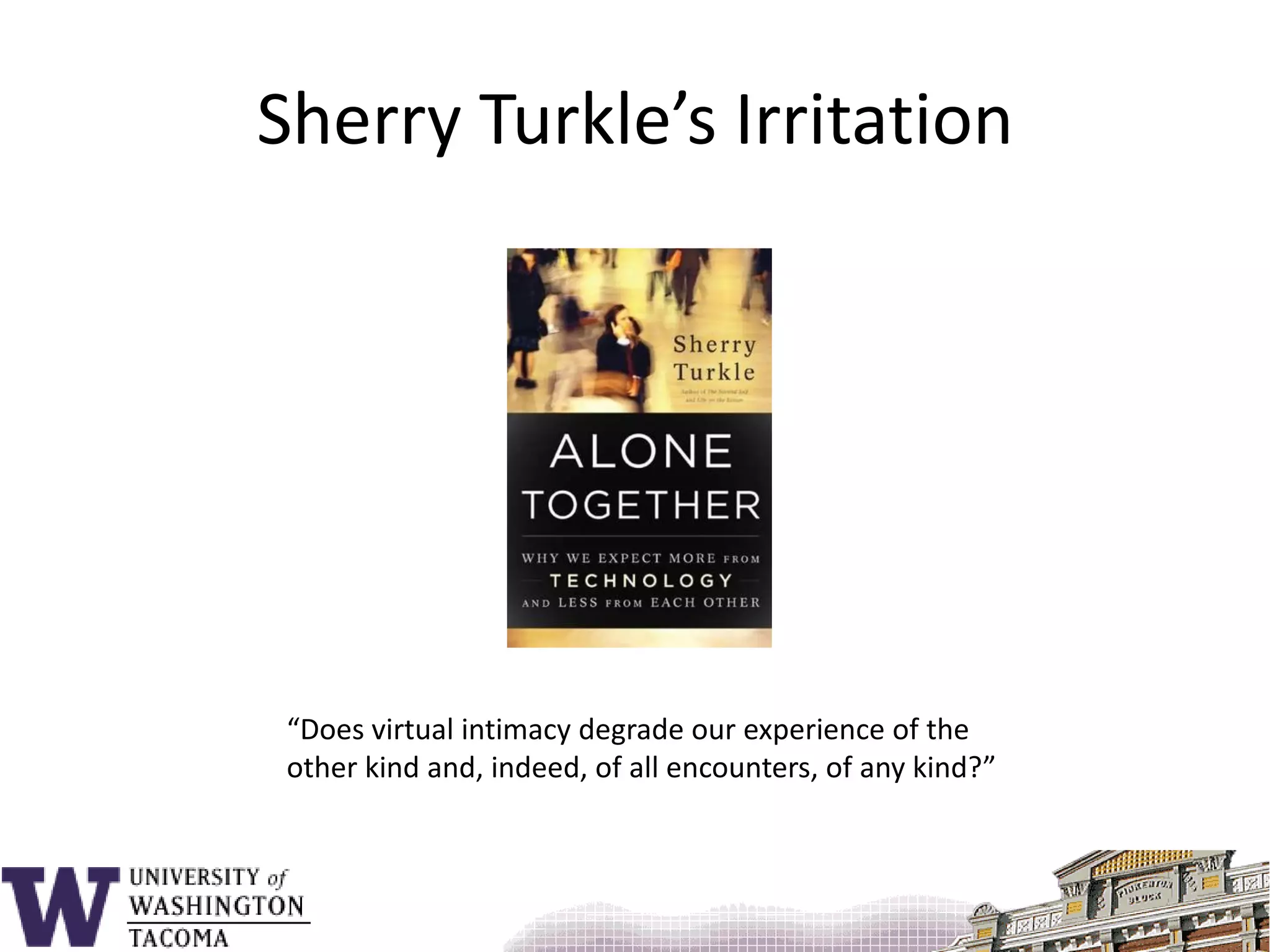Sherry Turkle’s Irritation“Does virtual intimacy degrade our experience of the other kind and, indeed, of all encounters, of any kind?”
