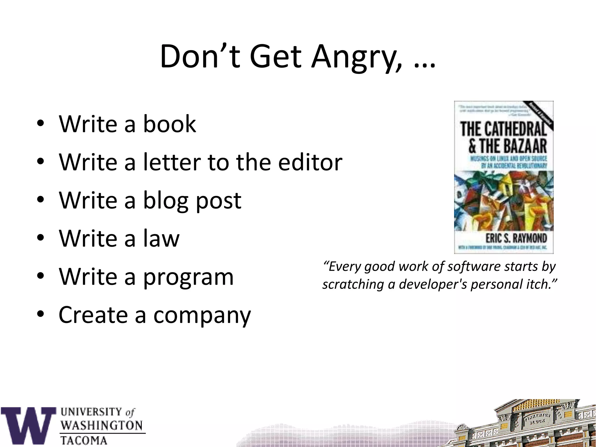 Don’t Get Angry, …Write a bookWrite a letter to the editorWrite a blog postWrite a lawWrite a programCreate a company“Every good work of software starts by scratching a developer's personal itch.”
