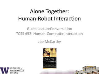 Alone Together:Human-Robot Interaction Guest LectureConversationTCSS 452: Human-Computer Interaction Joe McCarthy 