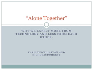 “Alone Together”

   WHY WE EXPECT MORE FROM
TECHNOLOGY AND LESS FROM EACH
           OTHER.




     KATELYNO’SULLIVAN AND
       NICHOLASDOHERTY
 
