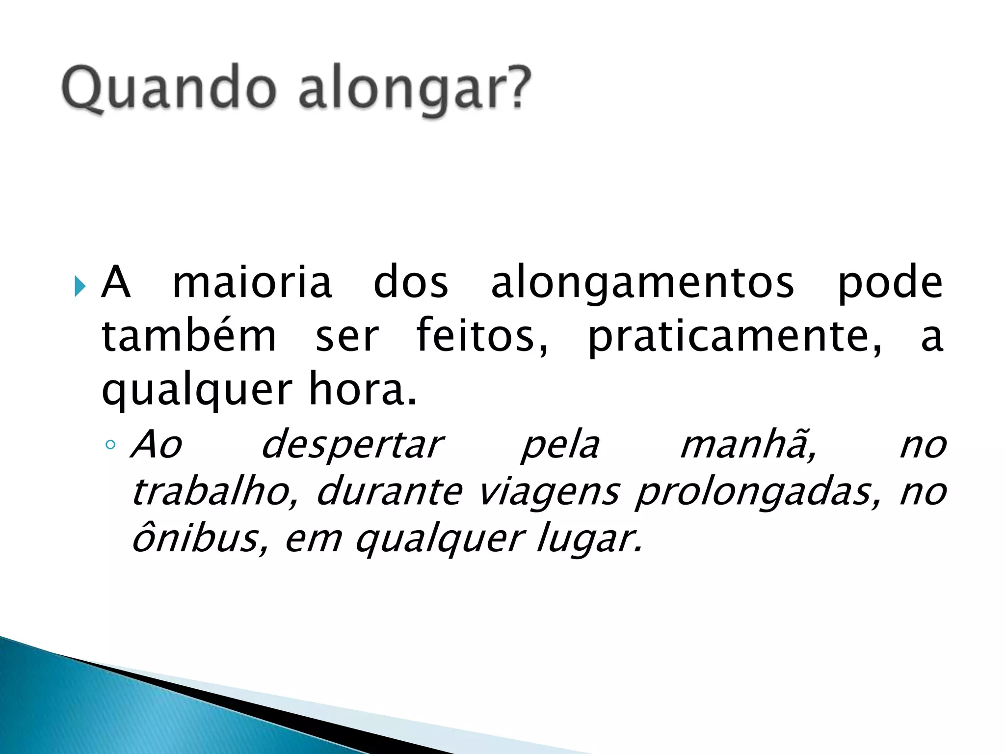    A maioria dos alongamentos pode
    também ser feitos, praticamente, a
    qualquer hora.
    ◦ Ao    despertar     pela   manhã,     no
     trabalho, durante viagens prolongadas, no
     ônibus, em qualquer lugar.
 