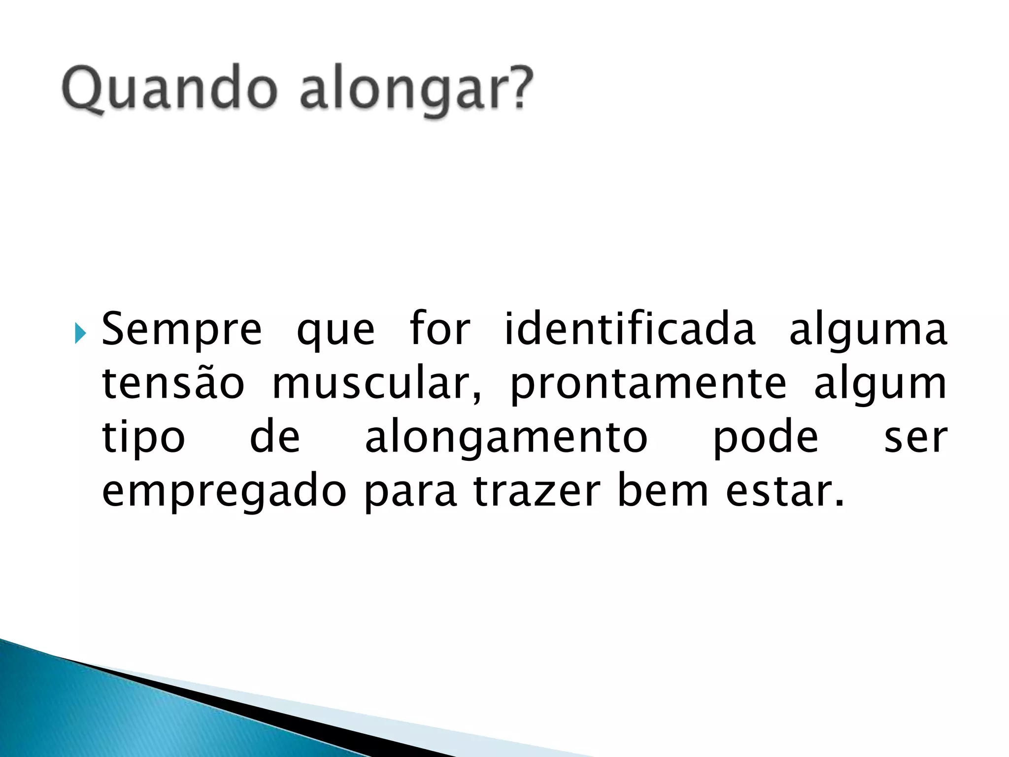    Sempre que for identificada alguma
    tensão muscular, prontamente algum
    tipo de alongamento pode ser
    empregado para trazer bem estar.
 