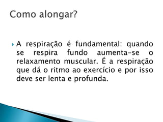    A respiração é fundamental: quando
    se respira fundo aumenta-se o
    relaxamento muscular. É a respiração
    que dá o ritmo ao exercício e por isso
    deve ser lenta e profunda.
 