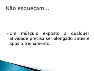    Um músculo exposto a qualquer
    atividade precisa ser alongado antes e
    após o treinamento.
 