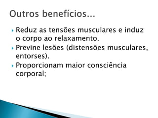  Reduz as tensões musculares e induz
  o corpo ao relaxamento.
 Previne lesões (distensões musculares,
  entorses).
 Proporcionam maior consciência
  corporal;
 