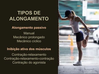 TIPOS DE
ALONGAMENTO
Alongamento passivo
Manual
Mecânico prolongado
Mecânico cíclico
Inibição ativa dos músculos
Contração-relaxamento
Contração-relaxamento-contração
Contração do agonista
 