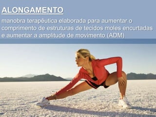 ALONGAMENTO
manobra terapêutica elaborada para aumentar o
comprimento de estruturas de tecidos moles encurtadas
e aumentar a amplitude de movimento (ADM)
 
