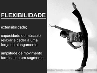 FLEXIBILIDADE
extensibilidade;
capacidade do músculo
relaxar e ceder a uma
força de alongamento;
amplitude de movimento
terminal de um segmento.
 