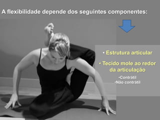 A flexibilidade depende dos seguintes componentes:
• Estrutura articular
• Tecido mole ao redor
da articulação
•Contrátil
•Não contrátil
 