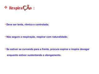 Respira ÇÃ o :  Deve ser lenta, rítmica e controlada;  Não segure a respiração, respirar com naturalidade; Se estiver se curvando para a frente, procure expirar e inspire devagar  enquanto estiver sustentando o alongamento. 