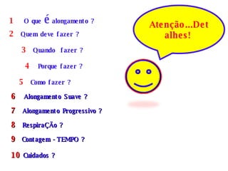 2  Quem deve fazer ? 3   Quando  fazer ? 4   Porque fazer ? 5   Como fazer ? 6   Alongamento Suave ? 7  Alongamento Progressivo ? 8  Respira ÇÃ o ? 9  Contagem -TEMPO ? 10   Cuidados ? Atenção...Detalhes!  1  O que   é  alongamento ? 