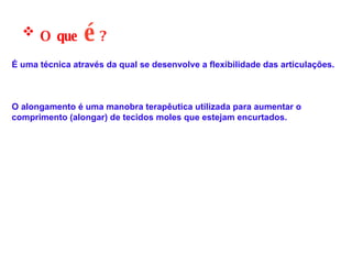O que   é   ? É uma técnica através da qual se desenvolve a flexibilidade das articulações. O alongamento é uma manobra terapêutica utilizada para aumentar o comprimento (alongar) de tecidos moles que estejam encurtados. 