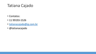 Tatiana Cajado
• Contatos:
• 11 99193-1526
• tatianacajado@ig.com.br
• @tatianacajado
 