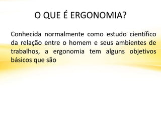 O QUE É ERGONOMIA?
Conhecida normalmente como estudo científico
da relação entre o homem e seus ambientes de
trabalhos, a ergonomia tem alguns objetivos
básicos que são
 