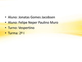 •   Aluno: Jonatas Gomes Jacobsen
•   Aluno: Felipe Neper Paulino Muro
•   Turno: Vespertino
•   Turma: 2º I
 
