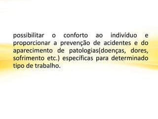possibilitar o conforto ao indivíduo e
proporcionar a prevenção de acidentes e do
aparecimento de patologias(doenças, dores,
sofrimento etc.) específicas para determinado
tipo de trabalho.
 