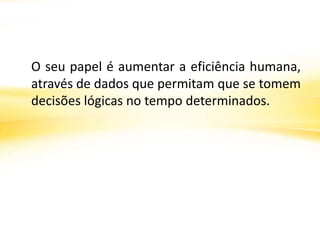 O seu papel é aumentar a eficiência humana,
através de dados que permitam que se tomem
decisões lógicas no tempo determinados.
 