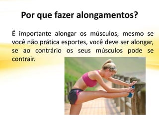 Por que fazer alongamentos?
É importante alongar os músculos, mesmo se
você não prática esportes, você deve ser alongar,
se ao contrário os seus músculos pode se
contrair.
 