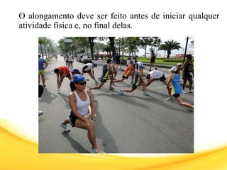 O alongamento deve ser feito antes de iniciar qualquer
atividade física e, no final delas.
 