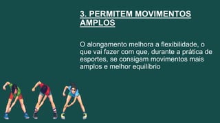 3. PERMITEM MOVIMENTOS
AMPLOS
O alongamento melhora a flexibilidade, o
que vai fazer com que, durante a prática de
esportes, se consigam movimentos mais
amplos e melhor equilíbrio
 