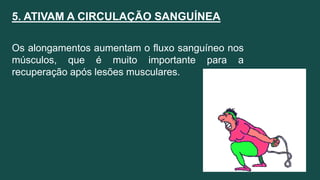 5. ATIVAM A CIRCULAÇÃO SANGUÍNEA
Os alongamentos aumentam o fluxo sanguíneo nos
músculos, que é muito importante para a
recuperação após lesões musculares.
 