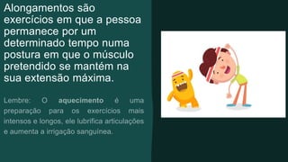 Alongamentos são
exercícios em que a pessoa
permanece por um
determinado tempo numa
postura em que o músculo
pretendido se mantém na
sua extensão máxima.
 