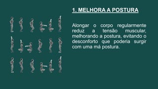 1. MELHORA A POSTURA
Alongar o corpo regularmente
reduz a tensão muscular,
melhorando a postura, evitando o
desconforto que poderia surgir
com uma má postura.
 