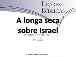 A longa seca
sobre Israel
  1º Trimestre de 2013
            3ª Lição



    Pr. Moisés Sampaio de Paula
 