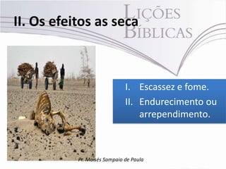II. Os efeitos as seca



                              I. Escassez e fome.
                              II. Endurecimento ou
                                  arrependimento.



           Pr. Moisés Sampaio de Paula
 