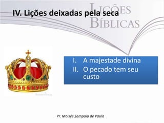 IV. Lições deixadas pela seca




                     I. A majestade divina
                     II. O pecado tem seu
                         custo




            Pr. Moisés Sampaio de Paula
 
