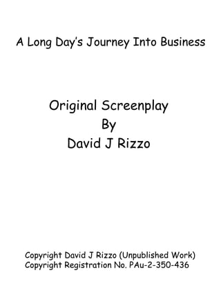 A Long Day’s Journey Into Business Original Screenplay By David J Rizzo Copyright David J Rizzo (Unpublished Work) Copyright Registration No. PAu-2-350-436 