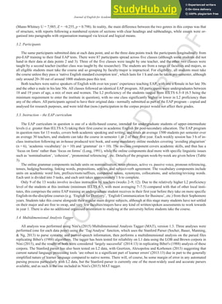 U
N
C
O
R
R
E
C
T
E
D
P
R
O
O
F
Journal of English for Academic Purposes xxx (2016) xxx-xxx 5
(Mann-Whitney U = 7,985, Z = −0.255, p = 0.798). In reality, the main difference between the two genres in this corpus was that
of structure, with reports following a numbered system of sections with clear headings and subheadings, while essays were or-
ganised into paragraphs with organisation managed via lexical and logical means.
3.2. Participants
The same participants submitted data at each data point, and so the three data points track the participants longitudinally from
pre-EAP training to their final EAP tests. There were 87 participants spread across five classes (although some students did not
hand in their data at data points 2 and 3). Three of the five classes were taught by one teacher, and the other two classes were
taught by a second teacher (neither class was taught by the researcher). The students are from a range of faculties and majors, as
all eligible students must take the course and so grouping by faculty/major is impractical. For eligibility, all students must take
the course unless they pass a ‘native English standard exemption test’, which lasts for 1 h and can be taken pre-semester, although
only around 20–30 out of around 1000 students pass this test.
Both teachers were native speakers of English with over ten years’ experience teaching EAP, with one a female in her late 30s
and the other a male in his late 50s. All classes followed an identical EAP program. All participants were undergraduates between
18 and 19 years of age, a mix of men and women. The L2 proficiency of the students ranged from IELTS 6.5–8 (6.5 being the
minimum requirement to enter the institute in question), with no one class significantly higher or lower in L2 proficiency than
any of the others. All participants agreed to have their original data - normally submitted as part of the EAP program – copied and
analysed for research purposes, and were told that (non-) participation in the corpus project would not affect their grades.
3.3. Instruction – the EAP curriculum
The EAP curriculum in question is one of a skills-based course, intended for undergraduate students of upper-intermediate
levels (i.e. greater than IELTS 6.5) taking their first course in academic English for post-secondary education. The EAP program
in question runs for 13 weeks, covers both academic speaking and writing, and totals an average 1500 students per semester over
an average 30 teachers, and students can take the course in semester 1 or 2 of their first year. Each weekly session has 3 h of in-
class instruction following an in-house produced text book, and some mandatory online modules covering ‘avoiding plagiarism’
(n = 6), ‘academic vocabulary’ (n = 10) and ‘grammar’ (n = 10). The in-class component covers academic skills, and thus has a
‘focus on form’ rather than ‘focus on forms’ (Long, 1991), while the online components deal more with specific linguistic issues
such as ‘nominalisation’, ‘cohesion’, ‘pronominal referencing’, etc. Details of the program week-by-week are given below (Table
3).
The online grammar components include units on nominalisation, noun phrases, active vs. passive voice, pronoun referencing,
tenses, hedging/boosting, linking words, prepositions, articles, and subject-verb agreement. The vocabulary components include
units on academic word lists, prefixes/roots/suffixes, compound nouns, synonyms, collocations, and selecting/revising words.
Each unit is divided into 5 tasks, and each unit takes approximately 1 h to complete.
Only 9 of the 13 weeks involve in-class instruction by teachers (weeks 2–9, 12). Due to the relatively higher L2 proficiency
level of the students at this institute (minimum IELTS 6.5, with most averaging 7–7.5) compared with that of other local insti-
tutes, this comprises the entire EAP training an undergraduate student receives in their first year before they take on more specific
English-in-the-discipline courses (e.g. ‘English for Dentistry’, ‘English Communication for Business’, etc.) from their Sophomore
years. Students take this course alongside their regular main degree subjects, although at this stage many students have not settled
on their major and are free to swap, and very few faculties/majors have any kind of written/spoken assessments to work towards
in year 1. There is also no additional organised orientation to studying at the university before students take the course.
3.4. Multidimensional Analysis Tagger
All analysis was performed using Nini's (2015) Multidimensional Analysis Tagger (MAT), version 1.3. Three analyses were
performed (one for each data point) using the ‘Tag/Analyse’ function, which uses the Stanford Parser (Socher, Bauer, Manning,
& Ng, 2013) to parse syntactic and part-of-speech information, then performs a multidimensional analysis on the parsed files
replicating Biber's (1988) algorithms. The tagger has been tested for reliability on L1 data using the LOB and Brown corpora in
Nini (2015), and the results of both were considered ‘largely successful’ (2014:13) in replicating Biber's (1988) analysis of these
corpora. The Stanford parser has also been tested on L2 data, with Geertzen, Alexopolou and Korhonen (2013) suggesting that
current natural language processing tools ‘are robust to a significant part of learner errors' (2013:13) due in part to the generally
simplified nature of learner language compared to native norms. There will, of course, be some margin of error in any automated
parsing process particularly with L2 data, but the Stanford parser is currently one of the most-widely used and accurate parsers
available, and as such is the one included in Nini's (2015) MAT tagger.
 