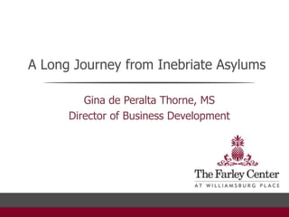 A Long Journey from Inebriate Asylums

         Gina de Peralta Thorne, MS
      Director of Business Development
 