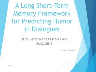 A Long Short-Term
Memory Framework
for Predicting Humor
in Dialogues
Dario Bertero and Pascale Fung
NAACL2016
紹介者 尾形朋哉
2016/7/7 1
 