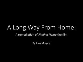 A Long Way From Home:
A remediation of Finding Nemo the film
By Amy Murphy
 