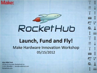 Launch, Fund and Fly!
             Make Hardware Innovation Workshop
                                      05/15/2012

Alon Hillel-Tuch
CFO & Co-Founder, RocketHub Inc.
1.315.790.0858 | alon@rockethub.com
RocketHub.com
 