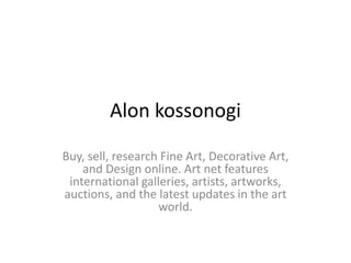 Alon kossonogi
Buy, sell, research Fine Art, Decorative Art,
and Design online. Art net features
international galleries, artists, artworks,
auctions, and the latest updates in the art
world.
 