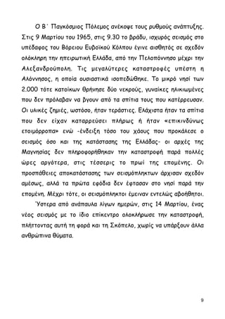 Ο Β΄ Παγκόσµιος Πόλεµος ανέκοψε τους ρυθµούς ανάπτυξης.
Στις 9 Μαρτίου του 1965, στις 9.30 το βράδυ, ισχυρός σεισµός στο
υπέδαφος του Βόρειου Ευβοϊκού Κόλπου έγινε αισθητός σε σχεδόν
ολόκληρη την ηπειρωτική Ελλάδα, από την Πελοπόννησο µέχρι την
Αλεξανδρούπολη. Τις µεγαλύτερες καταστροφές υπέστη η
Αλόννησος, η οποία ουσιαστικά ισοπεδώθηκε. Το µικρό νησί των
2.000 τότε κατοίκων θρήνησε δύο νεκρούς, γυναίκες ηλικιωµένες
που δεν πρόλαβαν να βγουν από τα σπίτια τους που κατέρρευσαν.
Οι υλικές ζηµιές, ωστόσο, ήταν τεράστιες. Ελάχιστα ήταν τα σπίτια
που δεν είχαν καταρρεύσει πλήρως ή ήταν «επικινδύνως
ετοιµόρροπα» ενώ -ένδειξη τόσο του χάους που προκάλεσε ο
σεισµός όσο και της κατάστασης της Ελλάδας- οι αρχές της
Μαγνησίας δεν πληροφορήθηκαν την καταστροφή παρά πολλές
ώρες αργότερα, στις τέσσερις το πρωί της εποµένης. Οι
προσπάθειες αποκατάστασης των σεισµόπληκτων άρχισαν σχεδόν
αµέσως, αλλά τα πρώτα εφόδια δεν έφτασαν στο νησί παρά την
εποµένη. Μέχρι τότε, οι σεισµόπληκτοι έµειναν εντελώς αβοήθητοι.
Ύστερα από ανάπαυλα λίγων ηµερών, στις 14 Μαρτίου, ένας
νέος σεισµός µε το ίδιο επίκεντρο ολοκλήρωσε την καταστροφή,
πλήττοντας αυτή τη φορά και τη Σκόπελο, χωρίς να υπάρξουν άλλα
ανθρώπινα θύµατα.
9
 