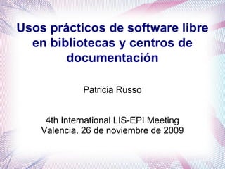 Usos prácticos de software libre
  en bibliotecas y centros de
        documentación

              Patricia Russo


     4th International LIS-EPI Meeting
    Valencia, 26 de noviembre de 2009
 