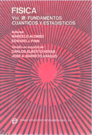 FISICA
Vol. III FUNDAMENTOS
CUANTICOS Y ESTADISTICOS
Autores 1'
MARCELO ALONSO
EDWARD J. FINN
Versión en español de:
CARLOS ALBERTO HERAS
JOSE A. BARRETO ARAUJO
 