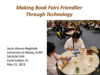 Making Book Fairs Friendlier
Through Technology
Jesús Alonso-Regalado
University at Albany, SUNY
SALALM LVIII
Coral Gables, FL
May 21, 2013
 