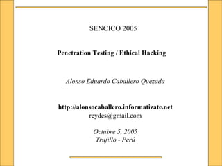SENCICO 2005
Penetration Testing / Ethical Hacking
Alonso Eduardo Caballero Quezada
http://alonsocaballero.informatizate.net
reydes@gmail.com
Octubre 5, 2005
Trujillo - Perú
 