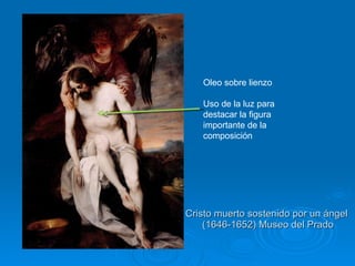 Cristo muerto sostenido por un ángel  (1646-1652) Museo del Prado Oleo sobre lienzo Uso de la luz para destacar la figura importante de la composición 