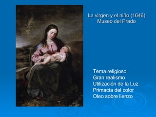 La virgen y el niño (1646) Museo del Prado Tema religioso Gran realismo Utilización de la Luz Primacía del color Oleo sobre lienzo 
