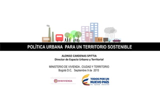 www.dps.gov.co
ALONSO CARDENAS SPITTIA
Director de Espacio Urbano y Territorial
MINISTERIO DE VIVIENDA , CIUDAD Y TERRITORIO
Bogotá D.C, Septiembre 9 de 2015
POLÍTICA URBANA PARA UN TERRITORIO SOSTENIBLE
 