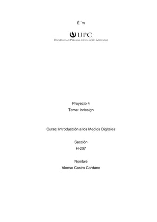 É ¨m
Proyecto 4
Tema: Indesign
Curso: Introducción a los Medios Digitales
Sección
H-207
Nombre
Alonso Castro Cordano
 